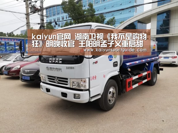 kaiyun官网_湖南卫视《我不是购物狂》明晚收官  王阳明