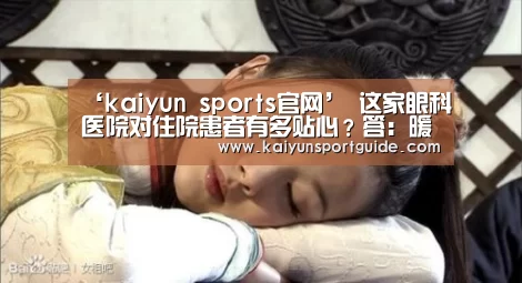 ‘kaiyun sports官网’
这家眼科医院对住院患者有多贴心?答:暖到想哭(图2) kaiyun sports官网