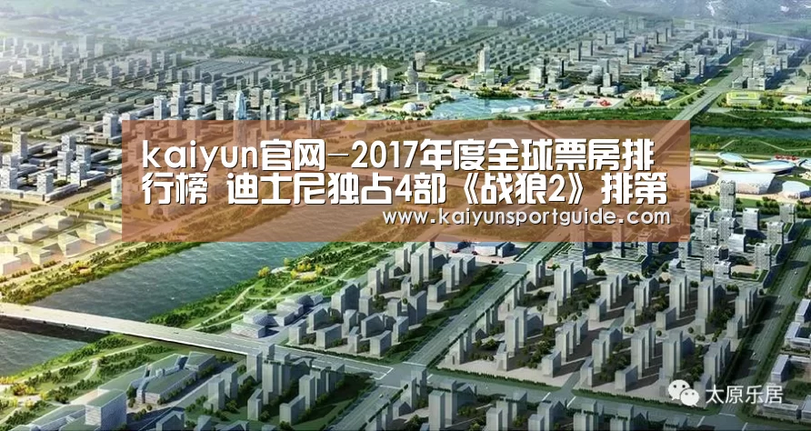 kaiyun官网-2017年度全球票房排行榜 迪士尼独占4部《战狼2》排第5(图1) kaiyun体育网页版登录