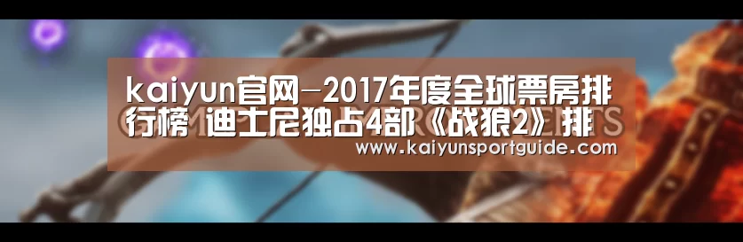 kaiyun官网-2017年度全球票房排行榜 迪士尼独占4部《战狼2》排第5(图2) kaiyun官网