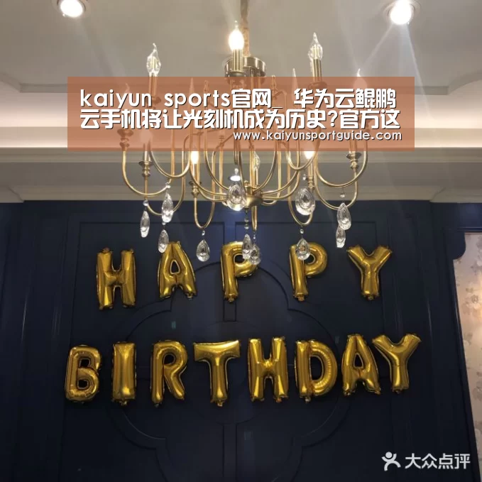kaiyun sports官网_
华为云鲲鹏云手机将让光刻机成为历史?官方这样回应(图3) kaiyu体育网页版