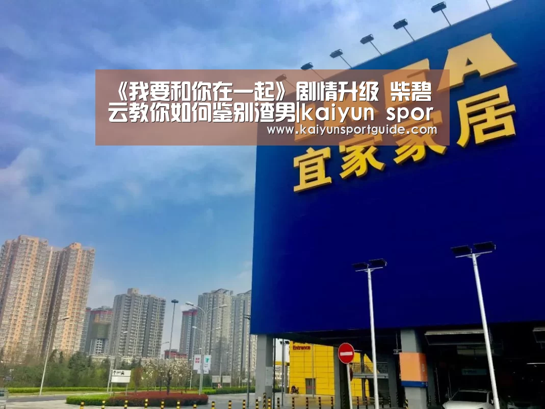 《我要和你在一起》剧情升级 柴碧云教你如何鉴别渣男|kaiyun sports官网(图1) kaiyu体育网页版