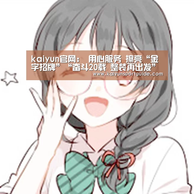 kaiyun官网:
用心服务 擦亮“金字招牌”“奋斗20载 整装再出发”之服务篇(图3) kaiyun体育网页版登录