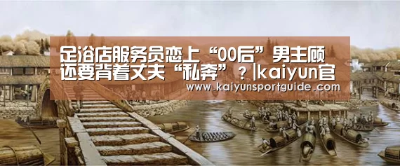足浴店服务员恋上“00后”男主顾 还要背着丈夫“私奔”?|kaiyun官网(图1) kaiyun官网