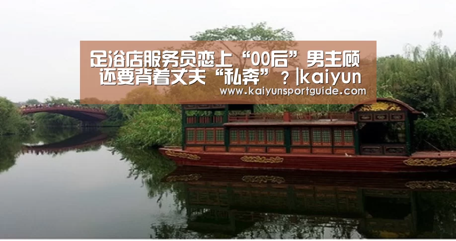足浴店服务员恋上“00后”男主顾 还要背着丈夫“私奔”?|kaiyun官网(图3) kaiyun体育网页版登录