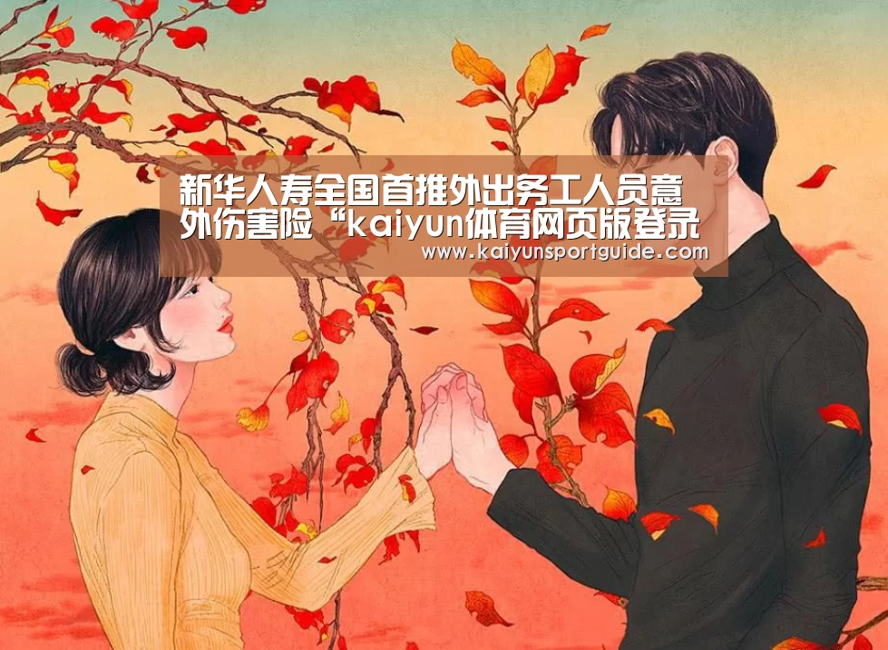 新华人寿全国首推外出务工人员意外伤害险“kaiyun体育网页版登录”(图1) kaiyun官网